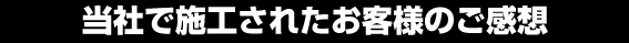 当社で施工されたお客様のご感想